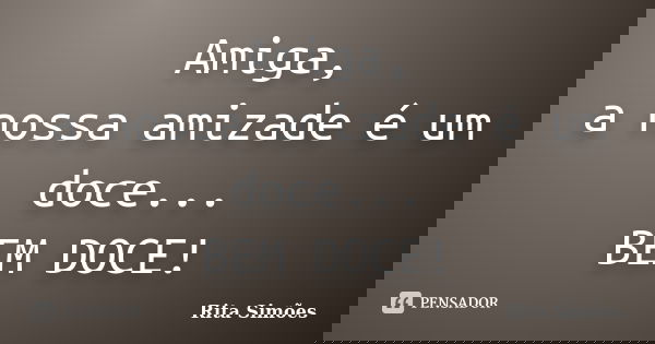 Amiga, a nossa amizade é um doce... BEM DOCE!... Frase de Rita Simões.