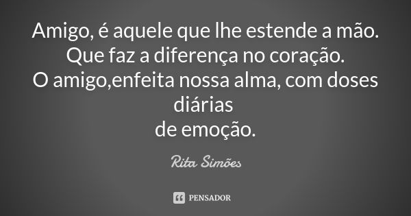 Amigo, é aquele que lhe estende a mão. Que faz a diferença no coração. O amigo,enfeita nossa alma, com doses diárias de emoção.... Frase de Rita Simões.