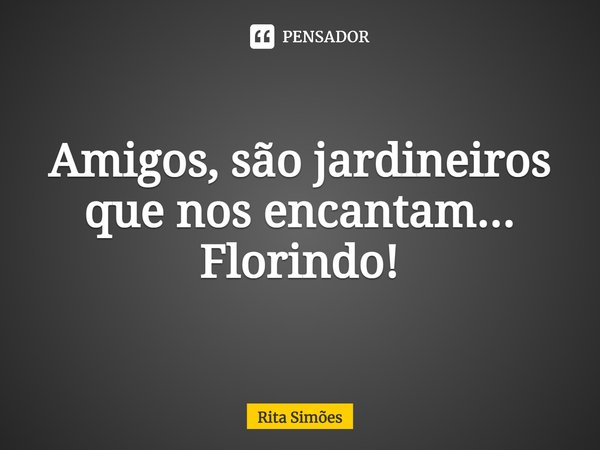 ⁠Amigos, são jardineiros que nos encantam... Florindo!... Frase de Rita Simões.