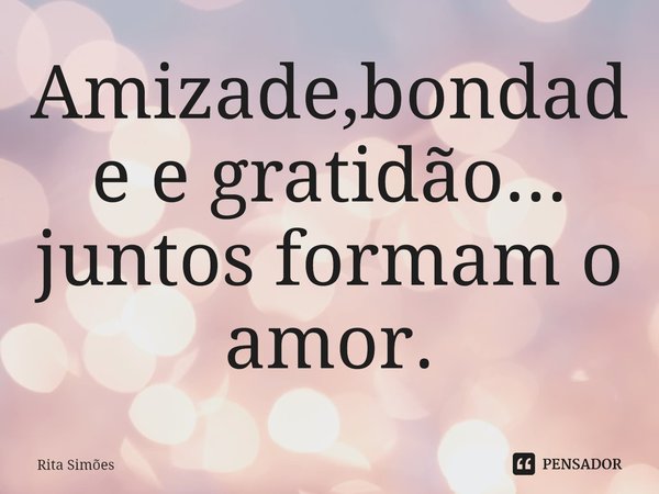 ⁠Amizade,bondade e gratidão...
juntos formam o amor.... Frase de Rita Simões.