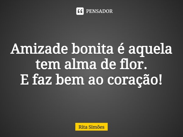 ⁠Amizade bonita é aquela tem alma de flor. E faz bem ao coração!... Frase de Rita Simões.