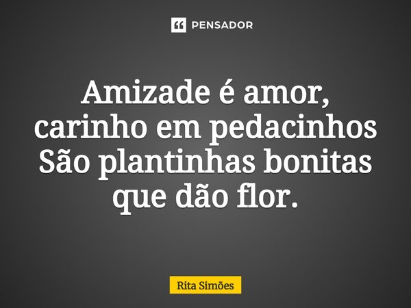 ⁠Amizade é amor, carinho em pedacinhos São plantinhas bonitas que dão flor.... Frase de Rita Simões.
