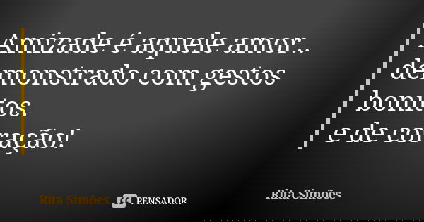 Amizade é aquele amor..
demonstrado com gestos bonitos.
e de coração!... Frase de Rita Simões.