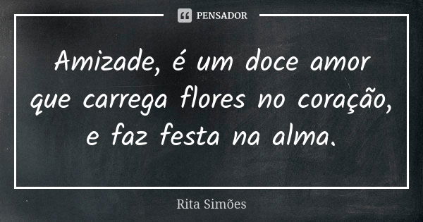 Amizade, é um doce amor que carrega flores no coração, e faz festa na alma.... Frase de Rita Simões.