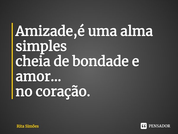 ⁠Amizade,é uma alma simples
cheia de bondade e amor...
no coração.... Frase de Rita Simões.