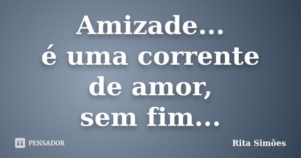 Amizade... é uma corrente de amor, sem fim...... Frase de Rita Simões.