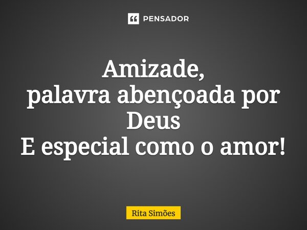 ⁠Amizade, palavra abençoada por Deus E especial como o amor!... Frase de Rita Simões.