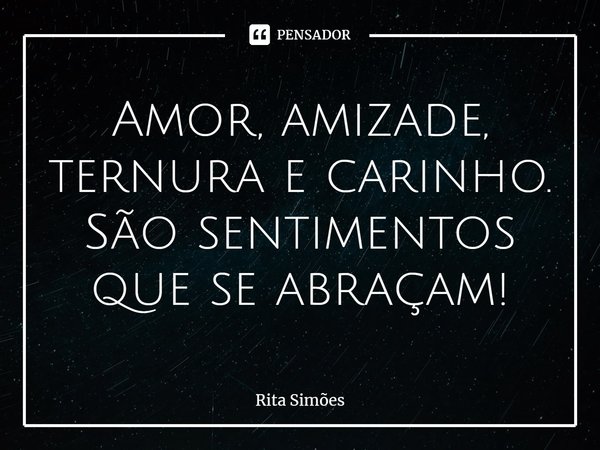 ⁠Amor, amizade, ternura e carinho.
São sentimentos que se abraçam!... Frase de Rita Simões.