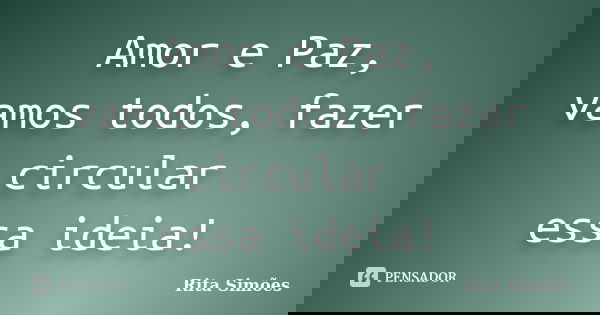 Amor e Paz, vamos todos, fazer circular essa ideia!... Frase de Rita Simões.