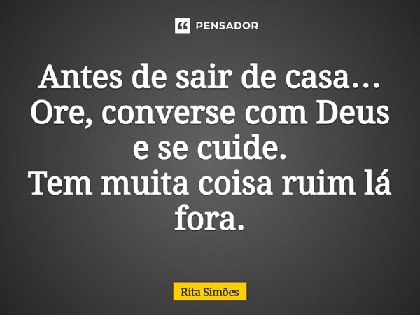 ⁠Antes de sair de casa… Ore, converse com Deus e se cuide. Tem muita coisa ruim lá fora.... Frase de Rita Simões.