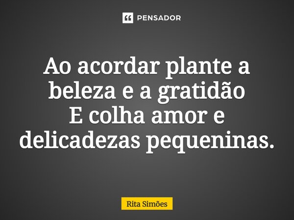 ⁠Ao acordar plante a beleza e a gratidão E colha amor e delicadezas pequeninas.... Frase de Rita Simões.
