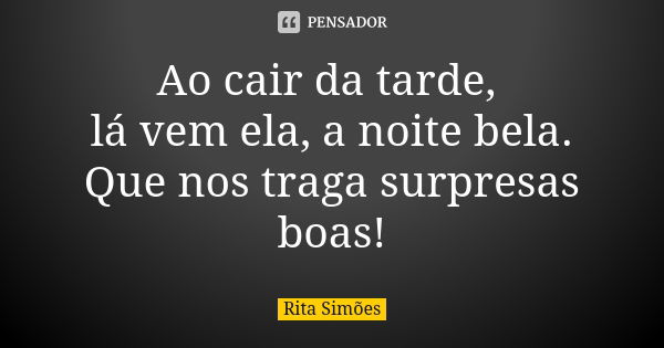 Ao cair da tarde, lá vem ela, a noite bela. Que nos traga surpresas boas!... Frase de Rita Simões.