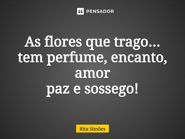 ⁠As flores que trago... tem perfume, encanto, amor paz e sossego!... Frase de Rita Simões.