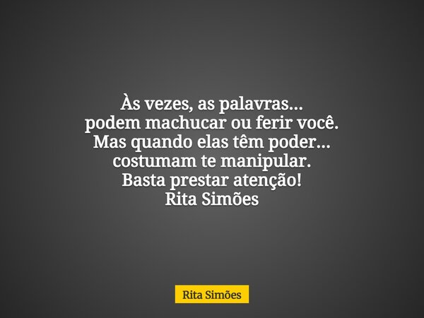 Às vezes, as palavras... podem machucar ou ferir você. Mas quando elas têm poder... costumam te manipular. Basta prestar atenção! Rita Simões... Frase de Rita Simões.