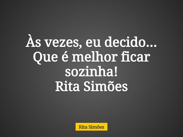 Às vezes, eu decido... Que é melhor ficar sozinha! Rita Simões... Frase de Rita Simões.