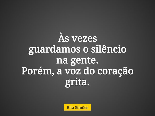 Às vezes guardamos o silêncio na gente. Porém, a voz do coração grita.... Frase de Rita Simões.