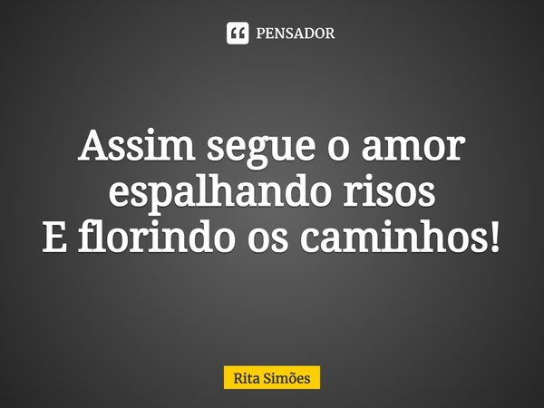 ⁠Assim segue o amor espalhando risos E florindo os caminhos!... Frase de Rita Simões.