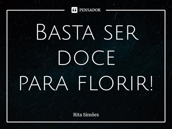 ⁠Basta ser doce para florir!... Frase de Rita Simões.