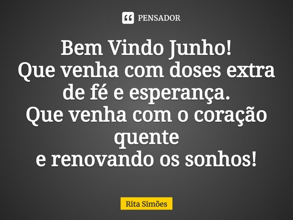 ⁠Bem Vindo Junho! Que venha com doses extra de fé e esperança. Que venha com o coração quente e renovando os sonhos!... Frase de Rita Simões.