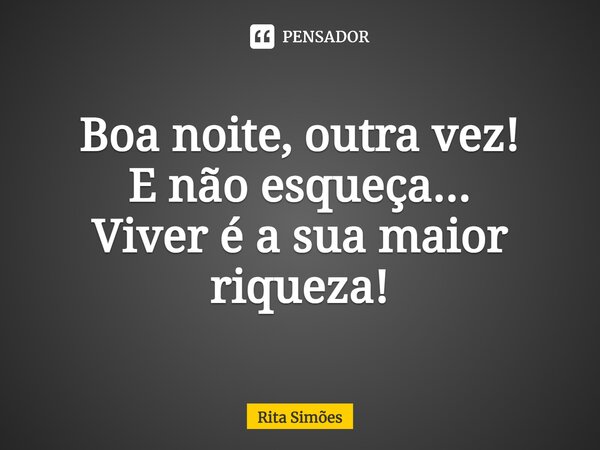 ⁠Boa noite, outra vez! E não esqueça... Viver é a sua maior riqueza!... Frase de Rita Simões.