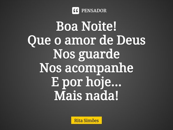 ⁠Boa Noite! Que o amor de Deus Nos guarde Nos acompanhe E por hoje... Mais nada!... Frase de Rita Simões.