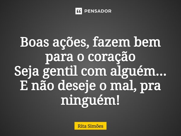 ⁠Boas ações, fazem bem para o coração Seja gentil com alguém... E não deseje o mal, pra ninguém!... Frase de Rita Simões.