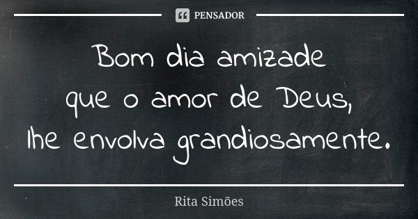 Bom dia amizade que o amor de Deus, lhe envolva grandiosamente.... Frase de Rita Simões.
