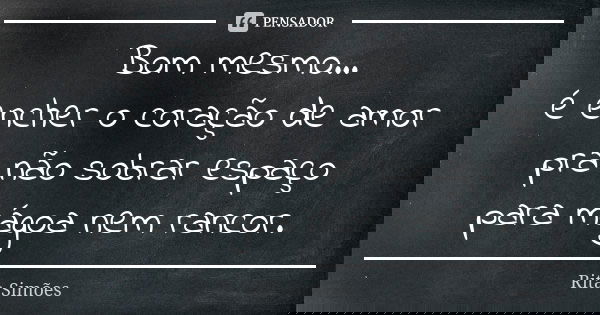 Bom mesmo... é encher o coração de amor pra não sobrar espaço para mágoa nem rancor.... Frase de Rita Simões.