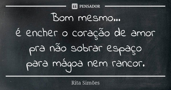 Bom mesmo... é encher o coração de amor pra não sobrar espaço para mágoa nem rancor.... Frase de Rita Simões.