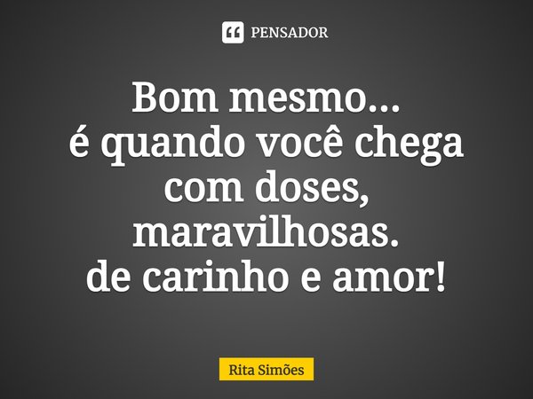 ⁠Bom mesmo...
é quando você chega
com doses, maravilhosas.
de carinho e amor!... Frase de Rita Simões.