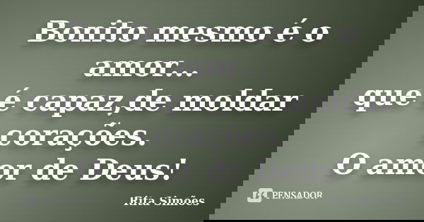 Bonito mesmo é o amor...
que é capaz,de moldar corações.
O amor de Deus!... Frase de Rita Simões.