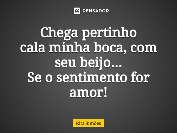 ⁠Chega pertinho cala minha boca, com seu beijo... Se o sentimento for amor!... Frase de Rita Simões.