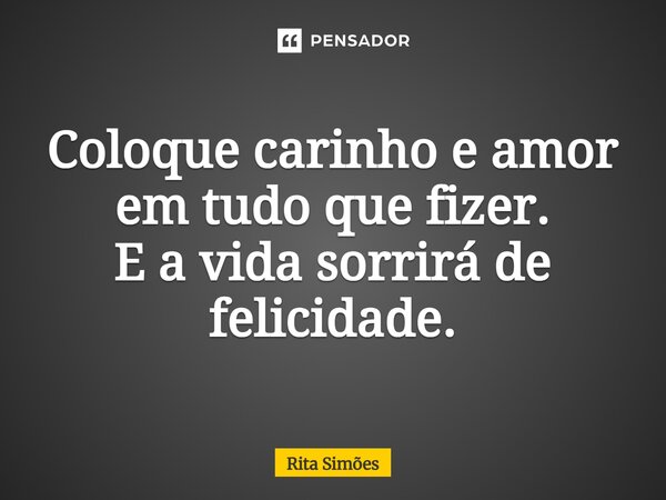 ⁠Coloque carinho e amor em tudo que fizer. E a vida sorrirá de felicidade.... Frase de Rita Simões.