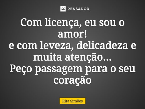 ⁠Com licença, eu sou o amor! e com leveza, delicadeza e muita atenção... Peço passagem para o seu coração... Frase de Rita Simões.