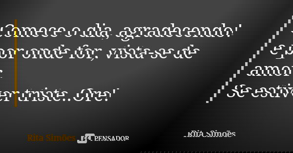 Comece o dia, agradecendo!
e por onde for, vista-se de amor.
Se estiver triste..Ore!... Frase de Rita Simões.