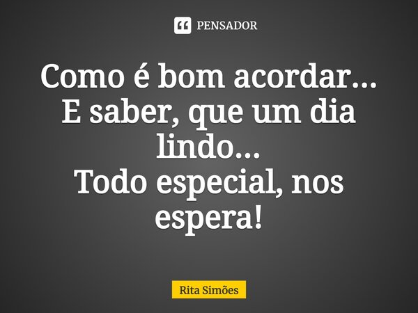 ⁠Como é bom acordar... E saber, que um dia lindo... Todo especial, nos espera!... Frase de Rita Simões.