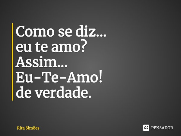 ⁠Como se diz...
eu te amo?
Assim...
Eu-Te-Amo!
de verdade.... Frase de Rita Simões.