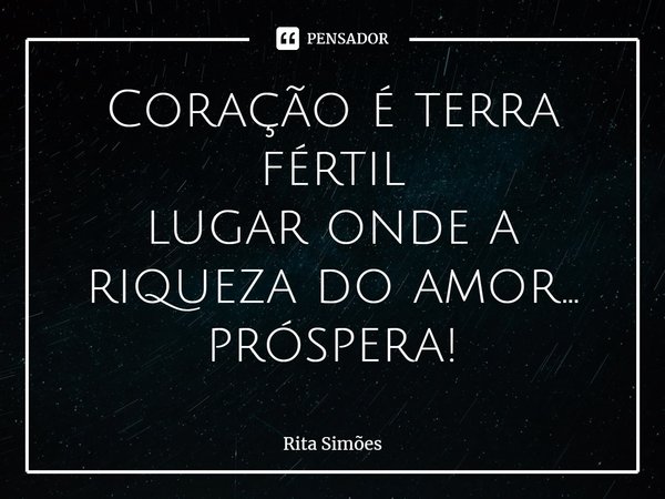 ⁠Coração é terra fértil
lugar onde a riqueza do amor...
próspera!... Frase de Rita Simões.