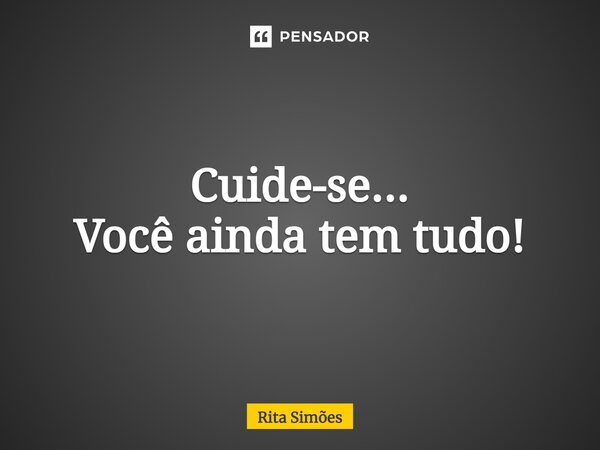 ⁠Cuide-se... Você ainda tem tudo!... Frase de Rita Simões.