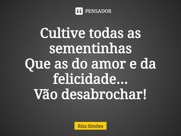 ⁠Cultive todas as sementinhas Que as do amor e da felicidade... Vão desabrochar!... Frase de Rita Simões.