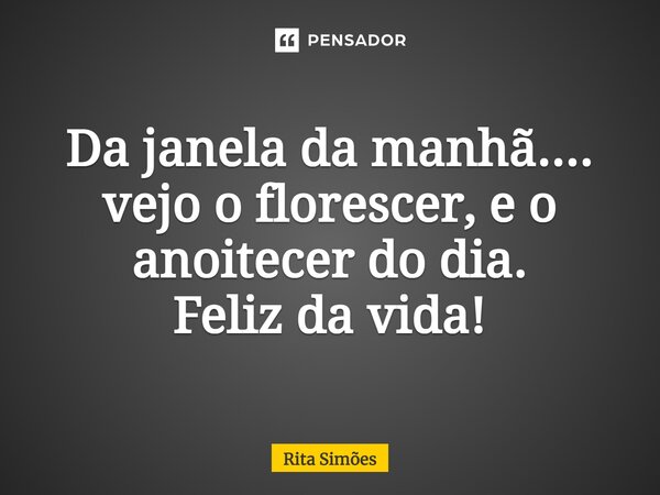 ⁠Da janela da manhã.... vejo o florescer, e o anoitecer do dia. Feliz da vida!... Frase de Rita Simões.