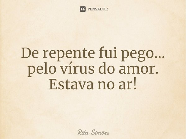 ⁠De repente fui pego... pelo vírus do amor. Estava no ar!... Frase de Rita Simões.