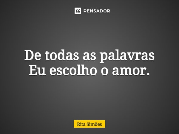 ⁠De todas as palavras Eu escolho o amor.... Frase de Rita Simões.