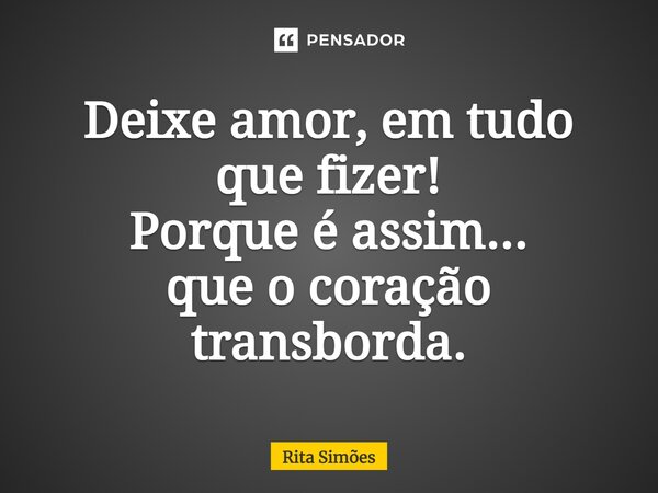 ⁠Deixe amor, em tudo que fizer! Porque é assim... que o coração transborda.... Frase de Rita Simões.