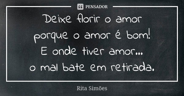 Deixe florir o amor
porque o amor é bom!
E onde tiver amor...
o mal bate em retirada.... Frase de Rita Simões.