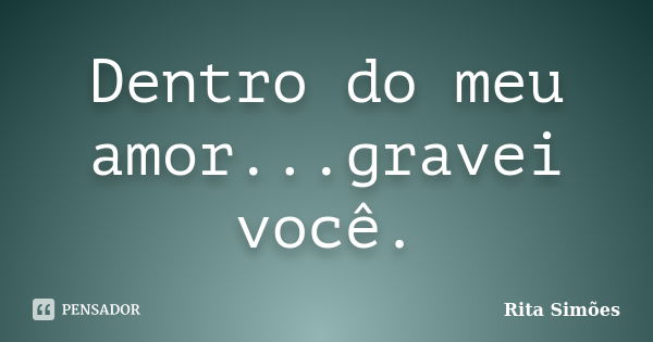 Dentro do meu amor...gravei você.... Frase de Rita Simões.