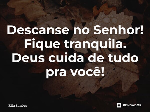 ⁠Descanse no Senhor! Fique tranquila. Deus cuida de tudo pra você!... Frase de Rita Simões.