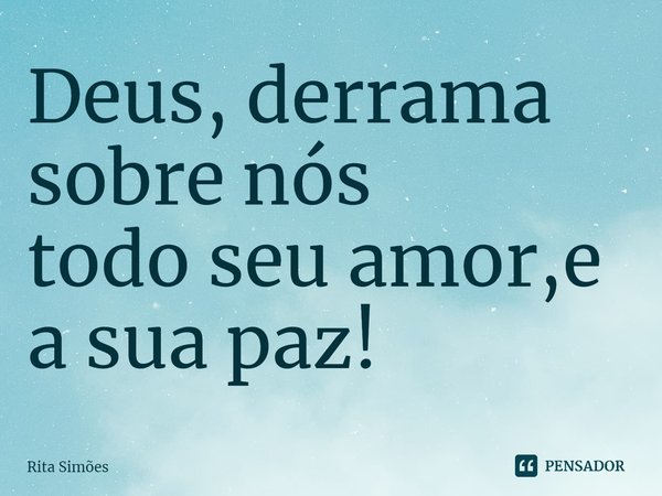 ⁠Deus, derrama sobre nós
todo seu amor,e a sua paz!... Frase de Rita Simões.