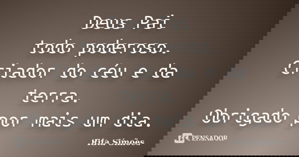 Deus Pai todo poderoso. Criador do céu e da terra. Obrigado por mais um dia.... Frase de Rita Simões.