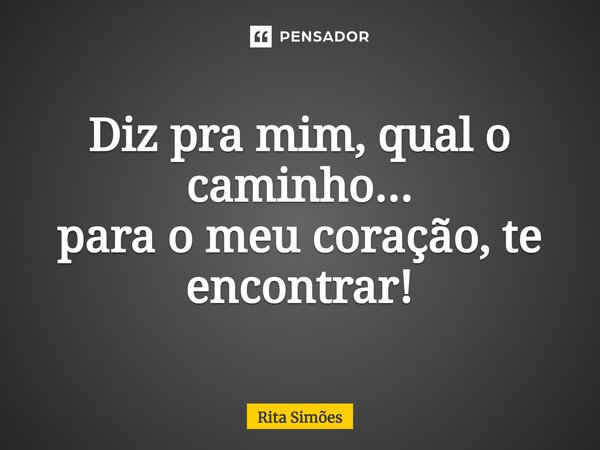 ⁠Diz pra mim, qual o caminho... para o meu coração, te encontrar!... Frase de Rita Simões.